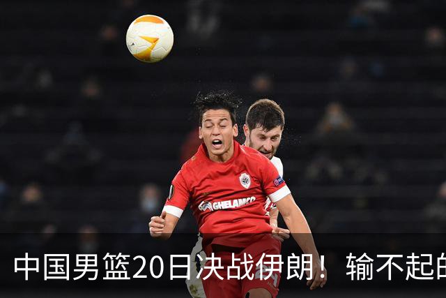 中国男篮20日决战伊朗！输不起的荣誉之战，郭士强表态，日韩争冠