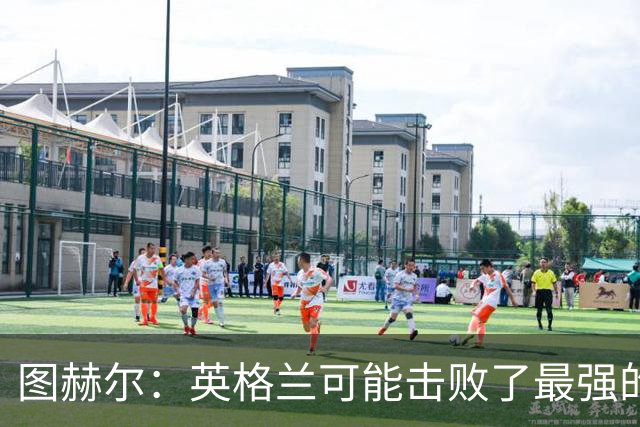 图赫尔：英格兰可能击败了最强的法国，和西班牙的差距正在缩小