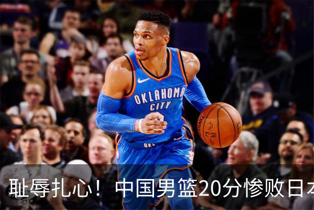 耻辱扎心！中国男篮20分惨败日本二队！终究还是走了国足的老路