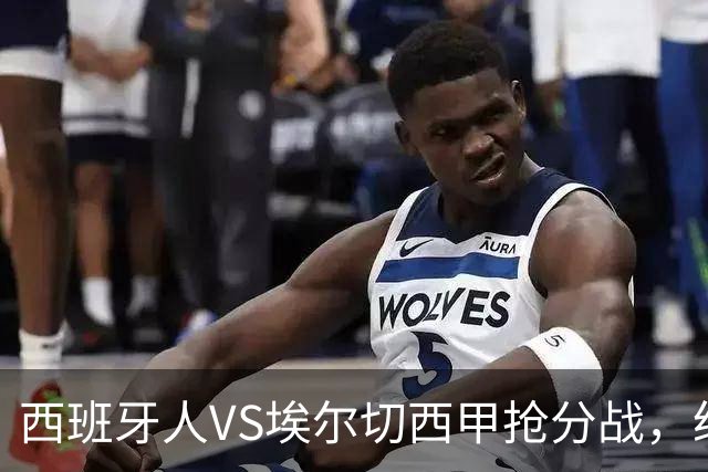 西班牙人VS埃尔切西甲抢分战，纽约城VS纽约红牛美职同城德比火拼